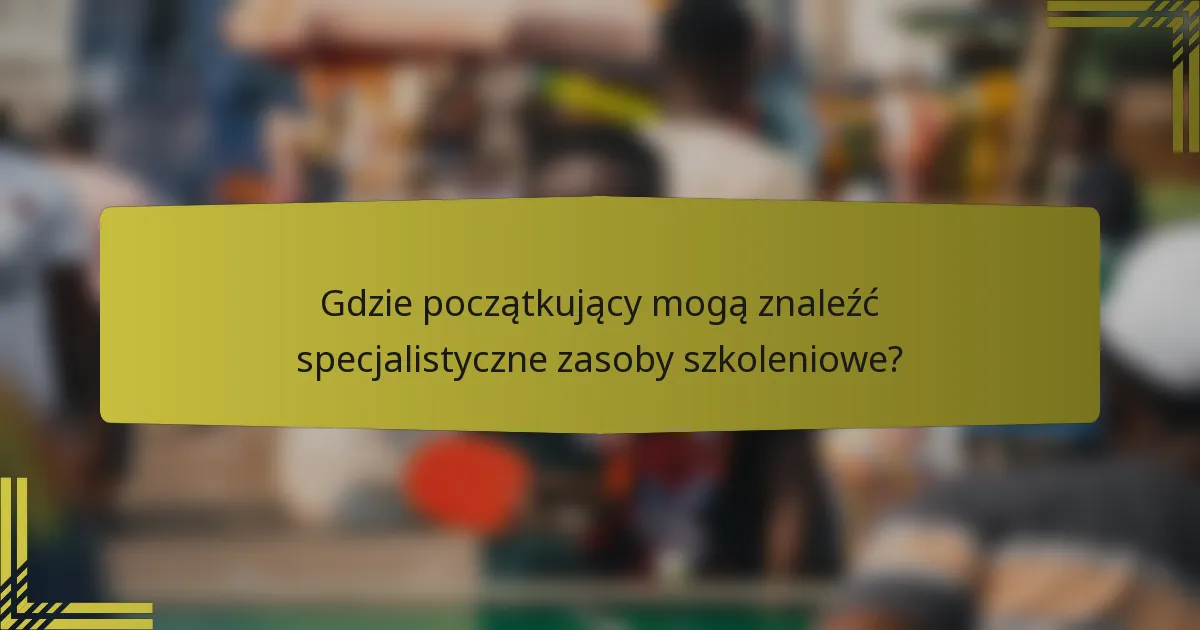 Gdzie początkujący mogą znaleźć specjalistyczne zasoby szkoleniowe?