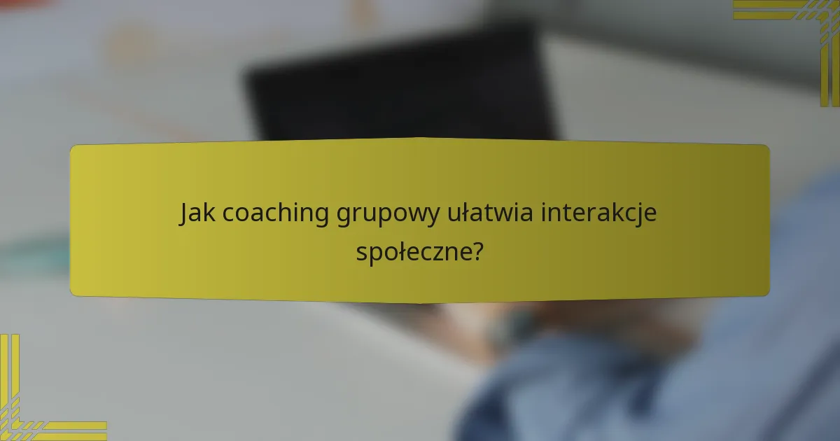 Jak coaching grupowy ułatwia interakcje społeczne?