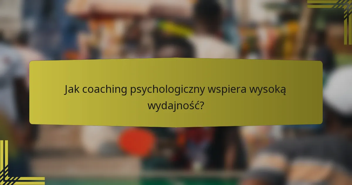Jak coaching psychologiczny wspiera wysoką wydajność?