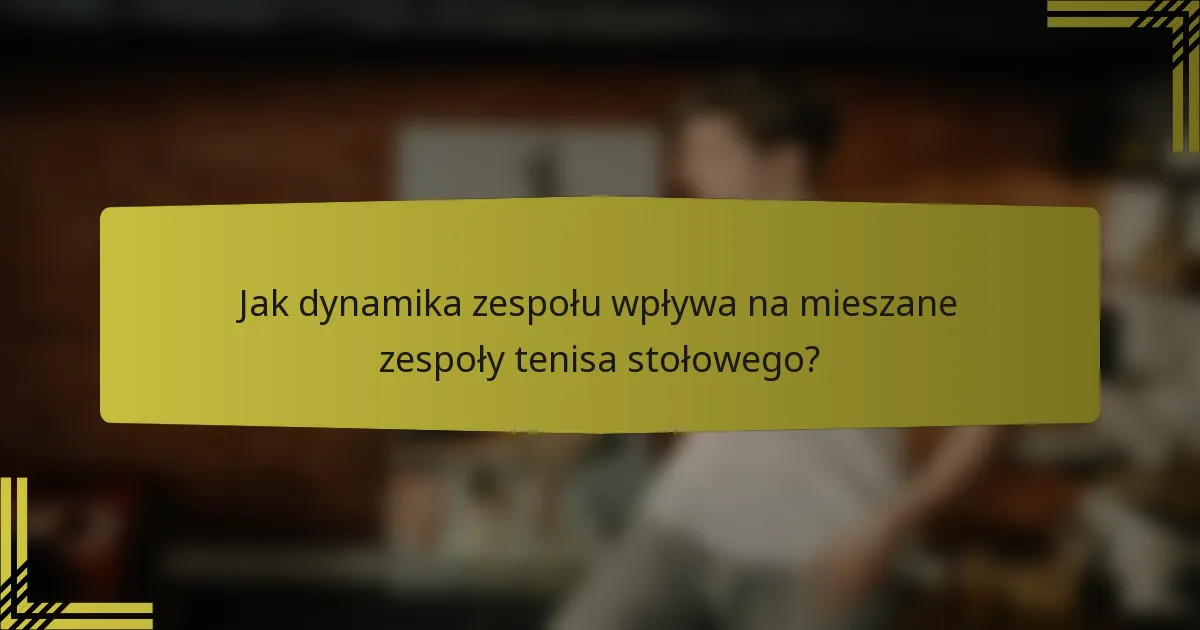 Jak dynamika zespołu wpływa na mieszane zespoły tenisa stołowego?