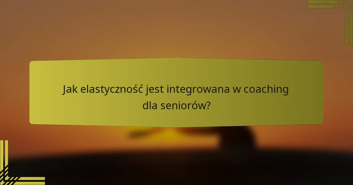 Jak elastyczność jest integrowana w coaching dla seniorów?