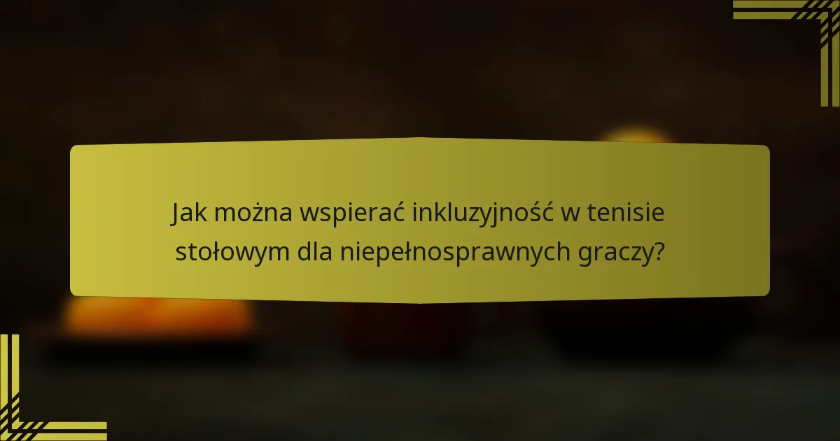 Jak można wspierać inkluzyjność w tenisie stołowym dla niepełnosprawnych graczy?