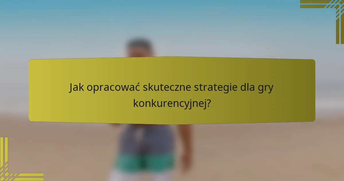 Jak opracować skuteczne strategie dla gry konkurencyjnej?