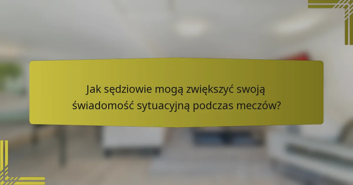 Jak sędziowie mogą zwiększyć swoją świadomość sytuacyjną podczas meczów?