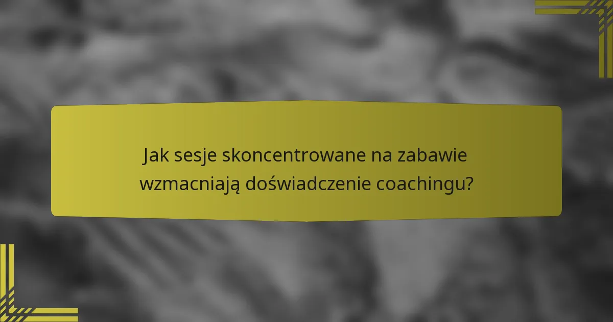 Jak sesje skoncentrowane na zabawie wzmacniają doświadczenie coachingu?