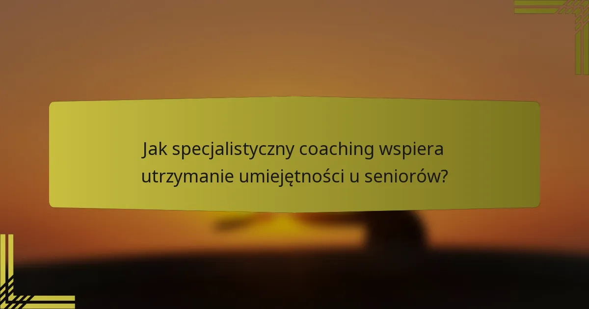 Jak specjalistyczny coaching wspiera utrzymanie umiejętności u seniorów?