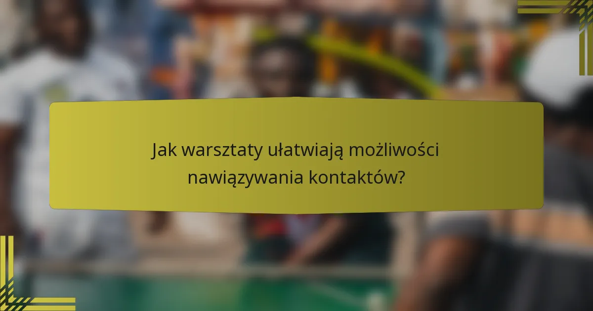 Jak warsztaty ułatwiają możliwości nawiązywania kontaktów?
