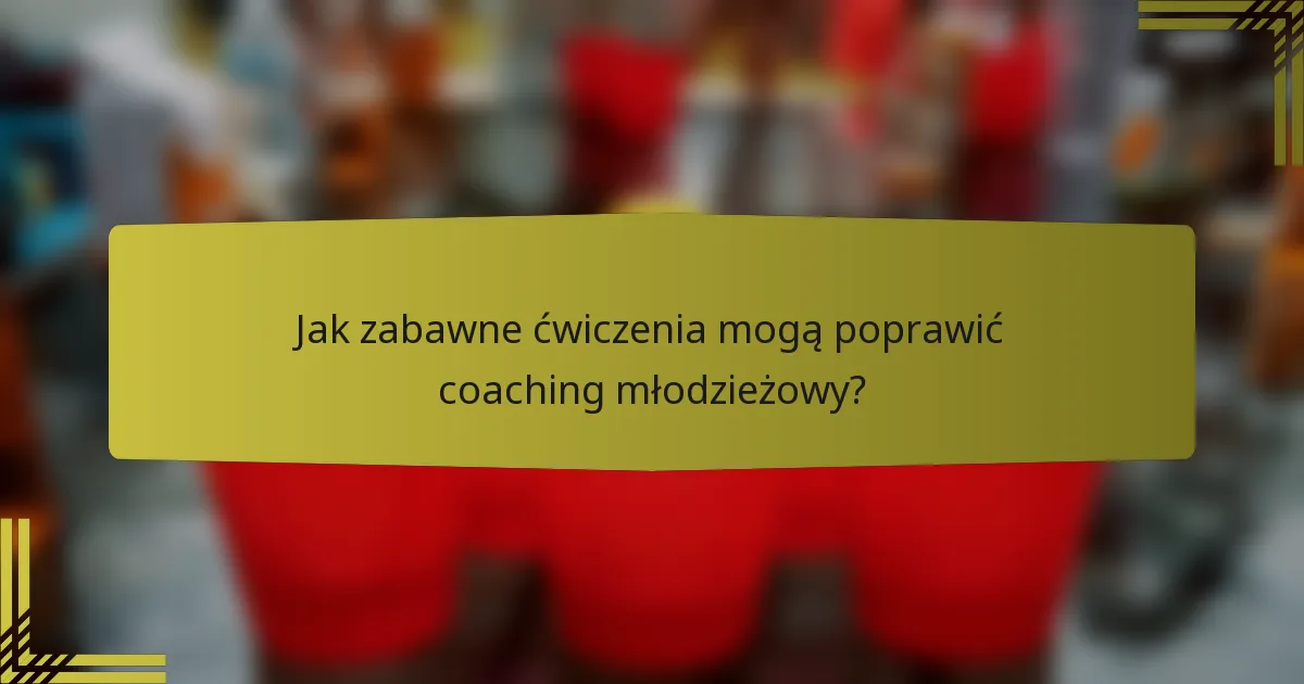 Jak zabawne ćwiczenia mogą poprawić coaching młodzieżowy?