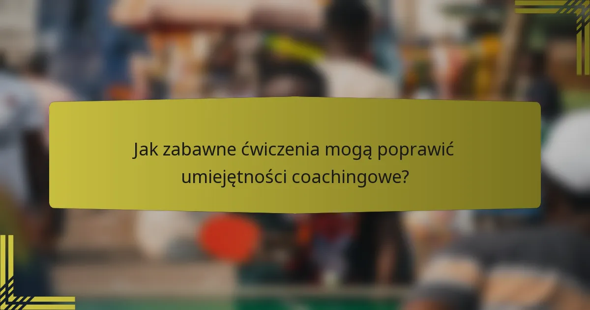 Jak zabawne ćwiczenia mogą poprawić umiejętności coachingowe?