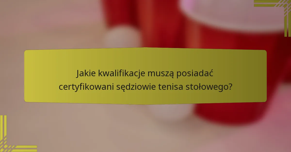 Jakie kwalifikacje muszą posiadać certyfikowani sędziowie tenisa stołowego?