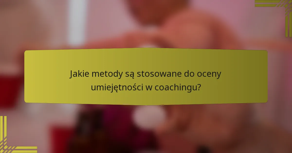 Jakie metody są stosowane do oceny umiejętności w coachingu?