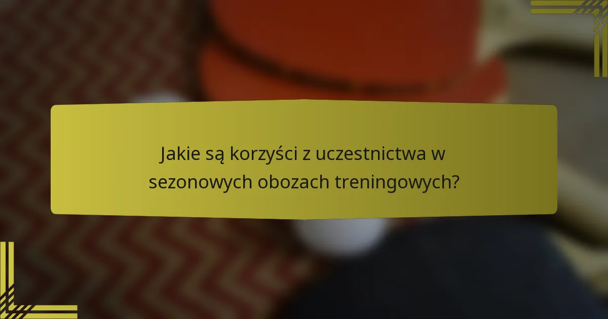 Jakie są korzyści z uczestnictwa w sezonowych obozach treningowych?