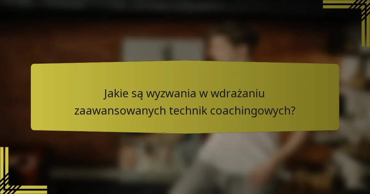 Jakie są wyzwania w wdrażaniu zaawansowanych technik coachingowych?