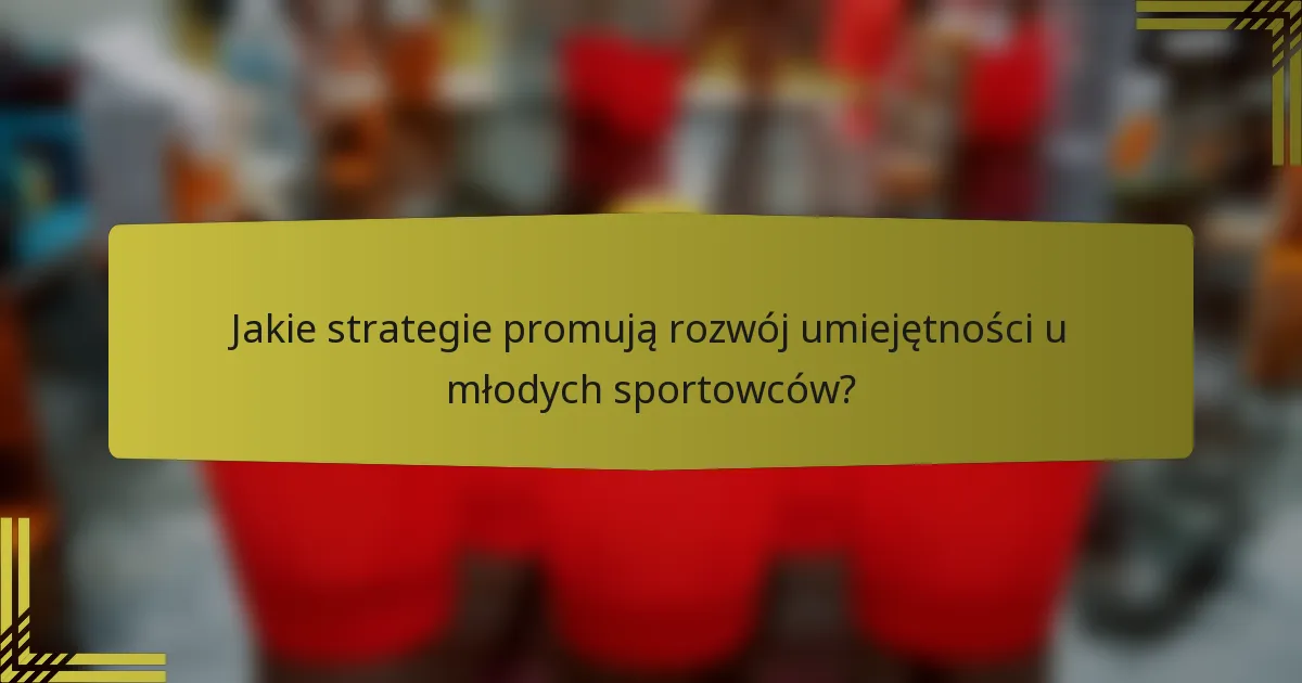 Jakie strategie promują rozwój umiejętności u młodych sportowców?