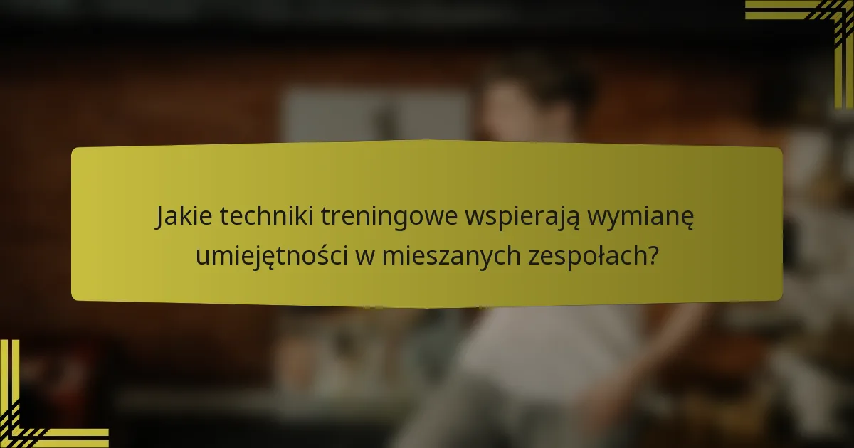 Jakie techniki treningowe wspierają wymianę umiejętności w mieszanych zespołach?