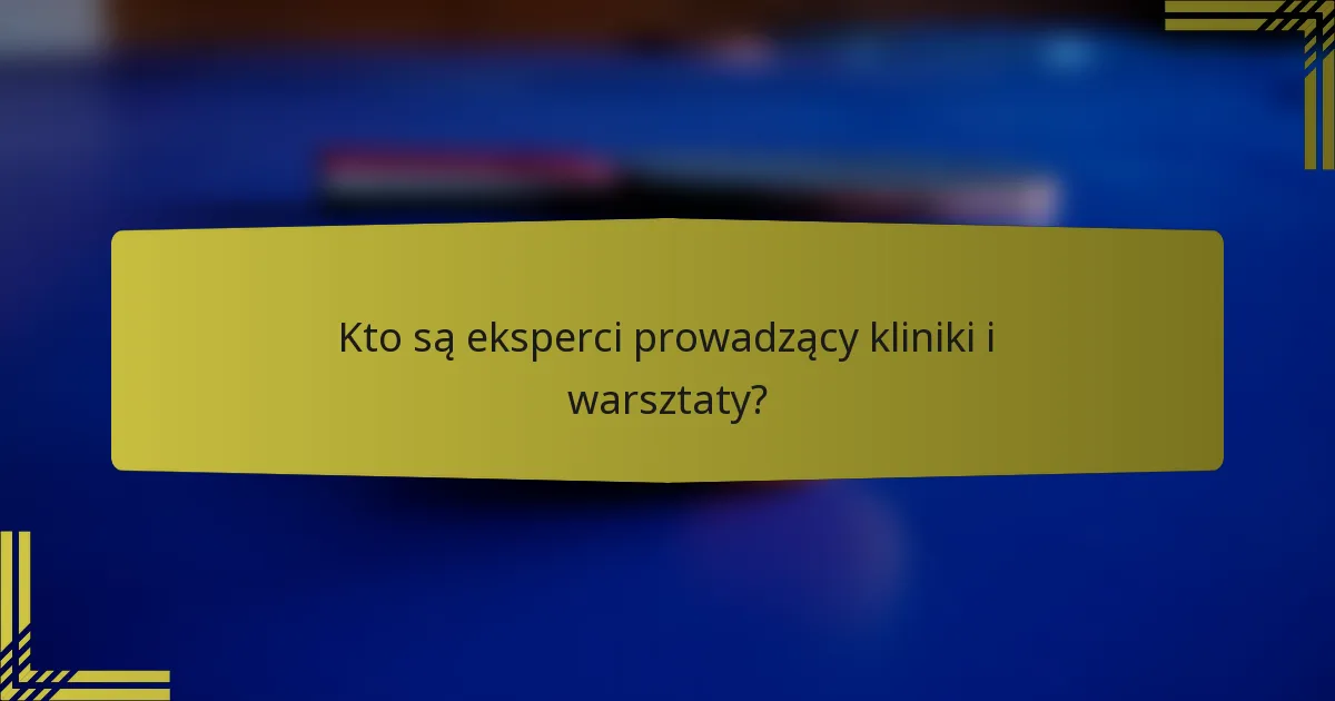 Kto są eksperci prowadzący kliniki i warsztaty?