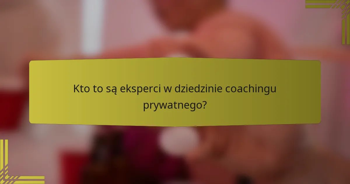 Kto to są eksperci w dziedzinie coachingu prywatnego?